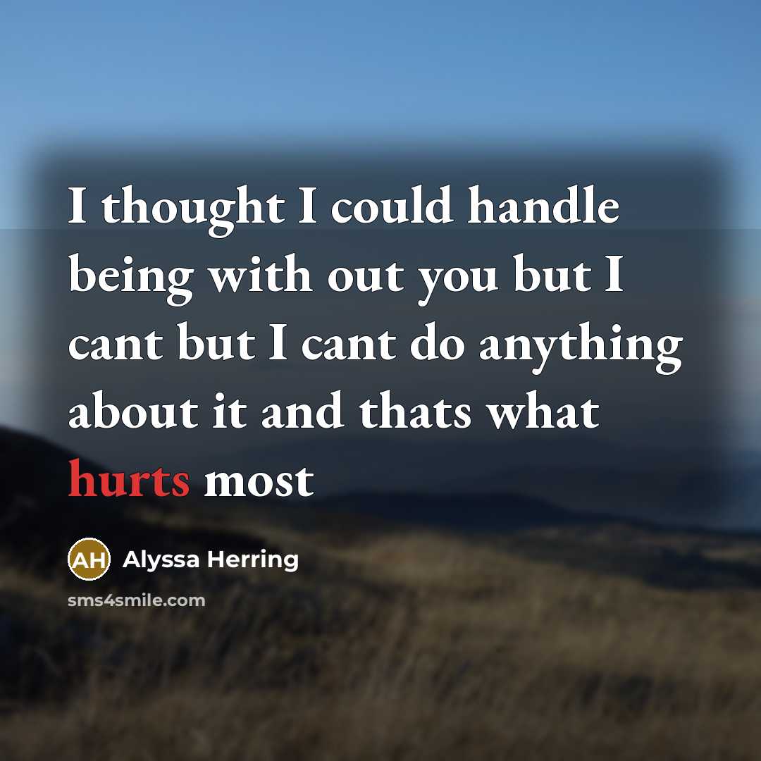 “I thought I could handle being with out you but I cant but I cant do anything about it and thats what hurts most” quote by Alyssa Herring