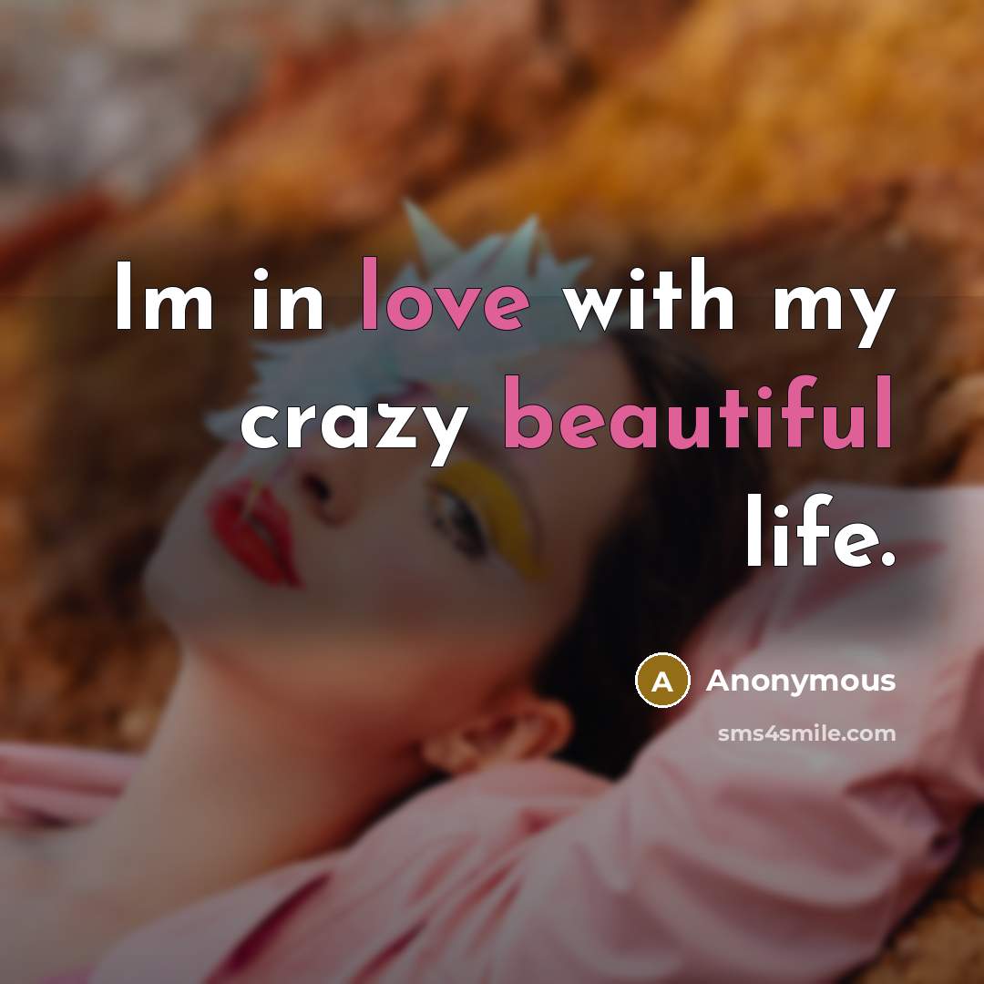 “Im in love with my crazy beautiful life.” quote by Anonymous