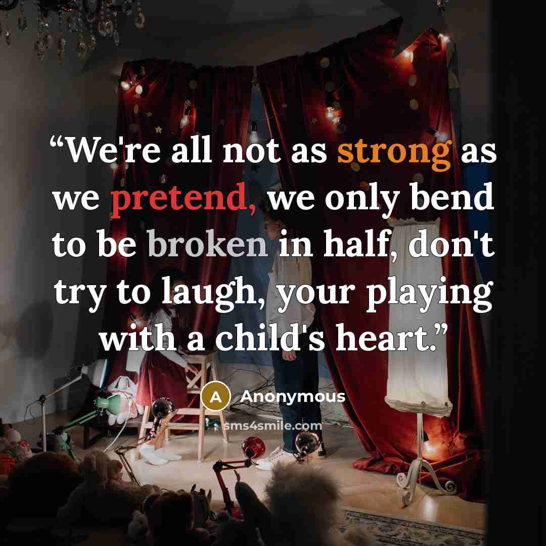 “We're all not as strong as we pretend, we only bend to be broken in half, don't try to laugh, your playing with a child's heart.” quote by Anonymous