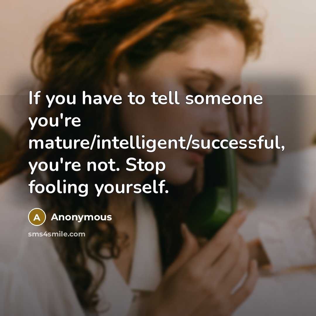 “If you have to tell someone you're mature/intelligent/successful, you're not. Stop fooling yourself.” quote by Anonymous