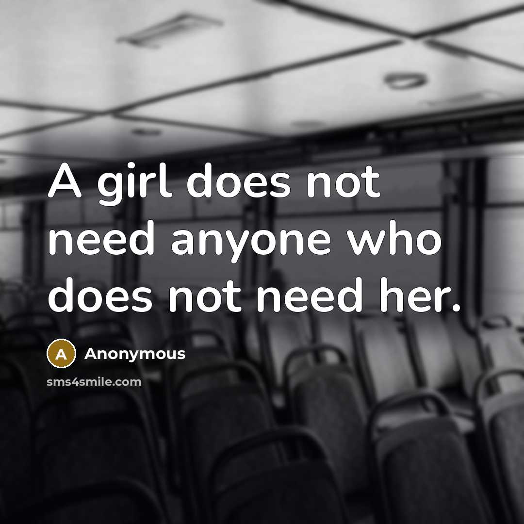 “A girl does not need anyone who does not need her.” quote by Anonymous