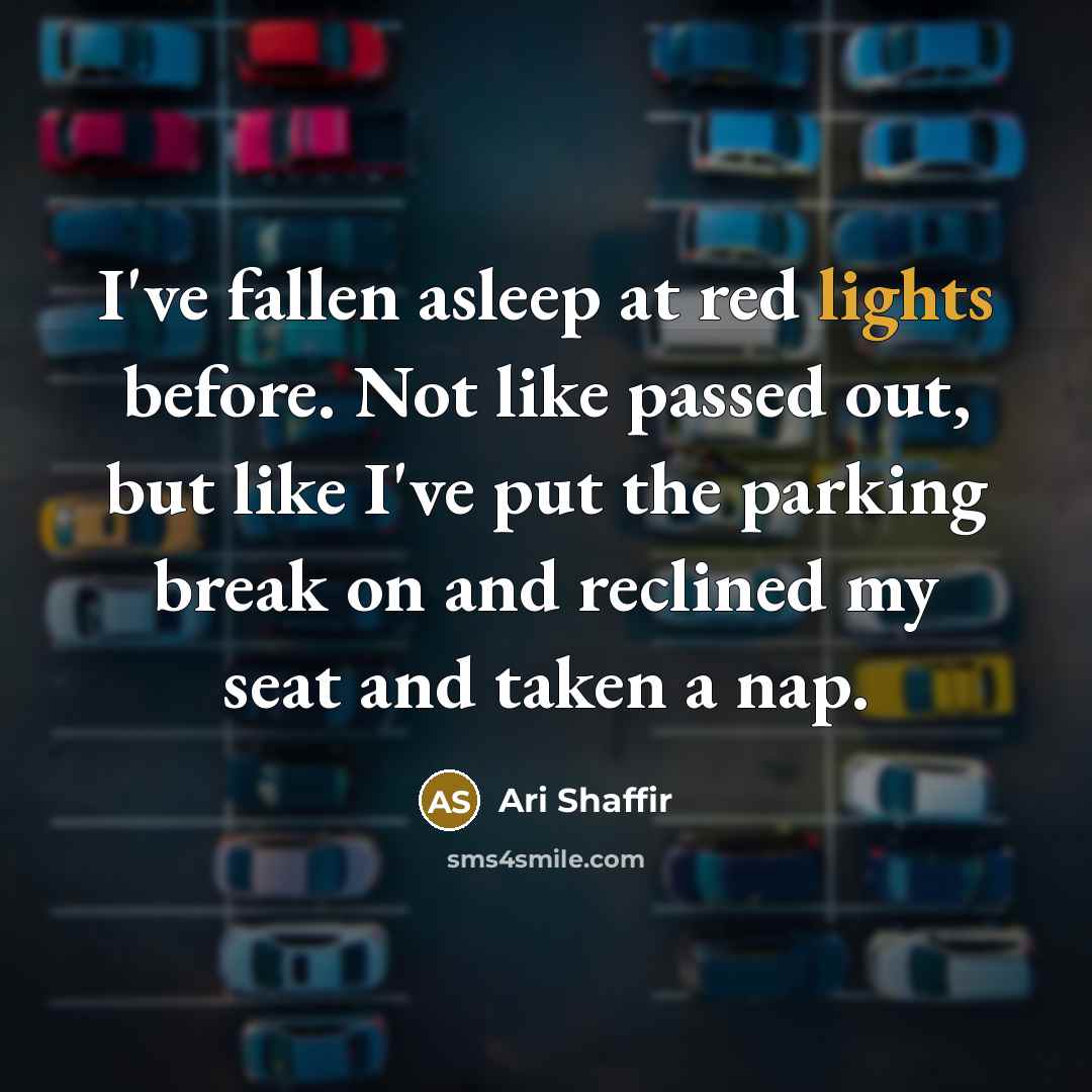 “I've fallen asleep at red lights before. Not like passed out, but like I've put the parking break on and reclined my seat and taken a nap.” quote by Ari Shaffir