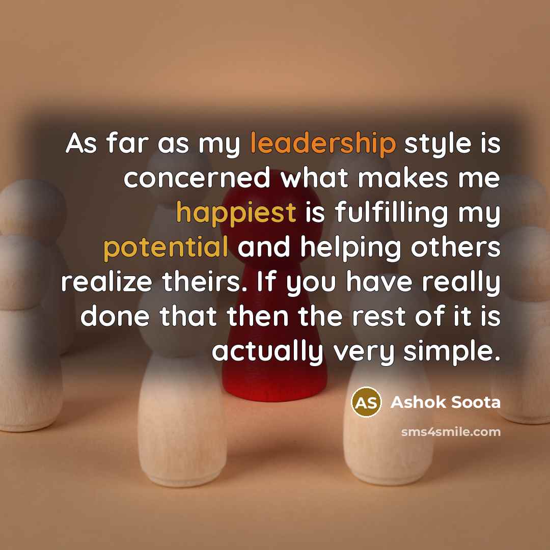 “As far as my leadership style is concerned what makes me happiest is fulfilling my potential and helping others realize theirs. If you have really done that then the rest of it is actually very simple.” quote by Ashok Soota