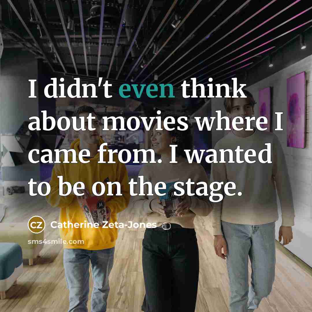 “I didn't even think about movies where I came from. I wanted to be on the stage.” quote by Catherine Zeta-Jones