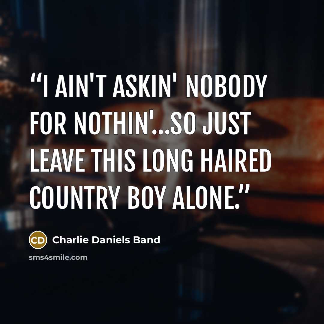 “I ain't askin' nobody for nothin'…so just leave this long haired country boy alone.” quote by Charlie Daniels Band