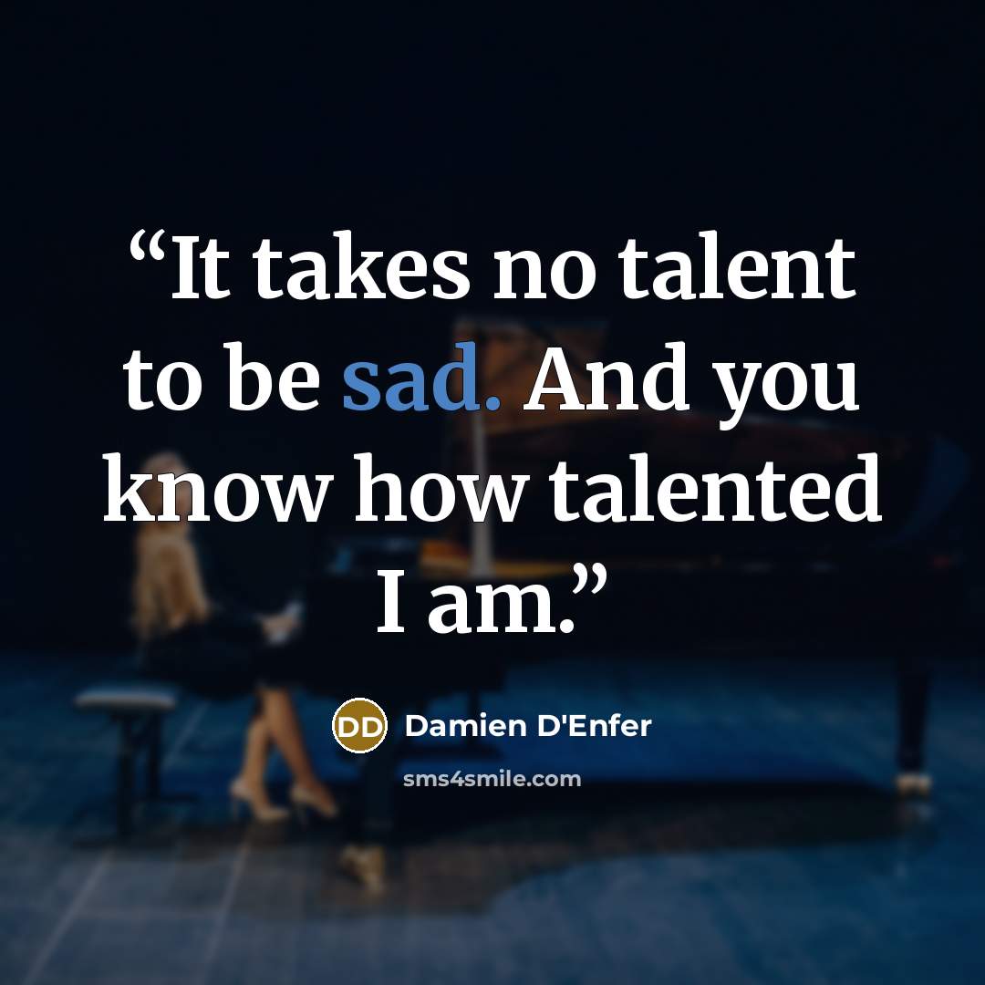 “It takes no talent to be sad. And you know how talented I am.” quote by Damien D'Enfer