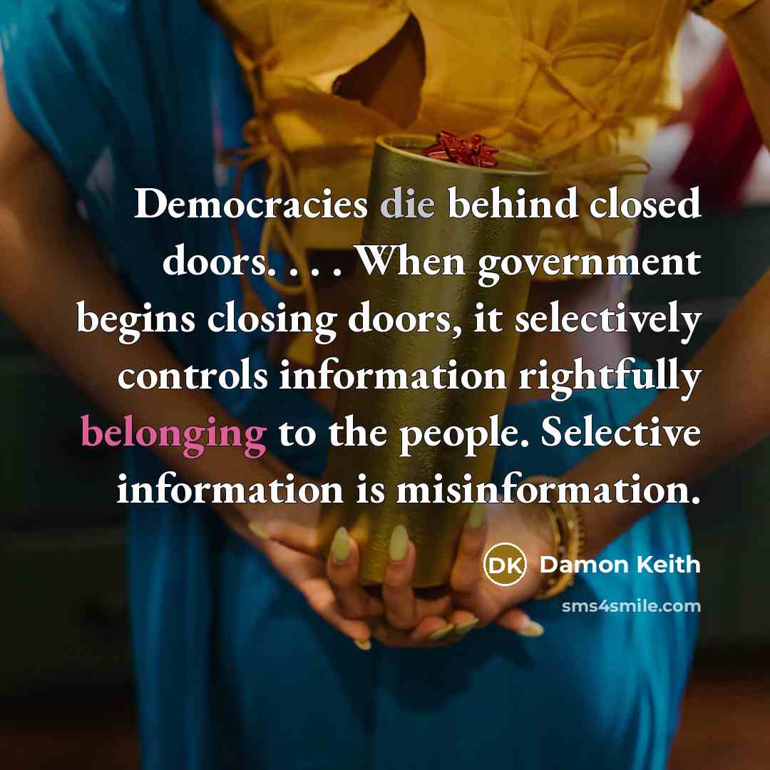 “Democracies die behind closed doors. . . . When government…” quote by Damon Keith