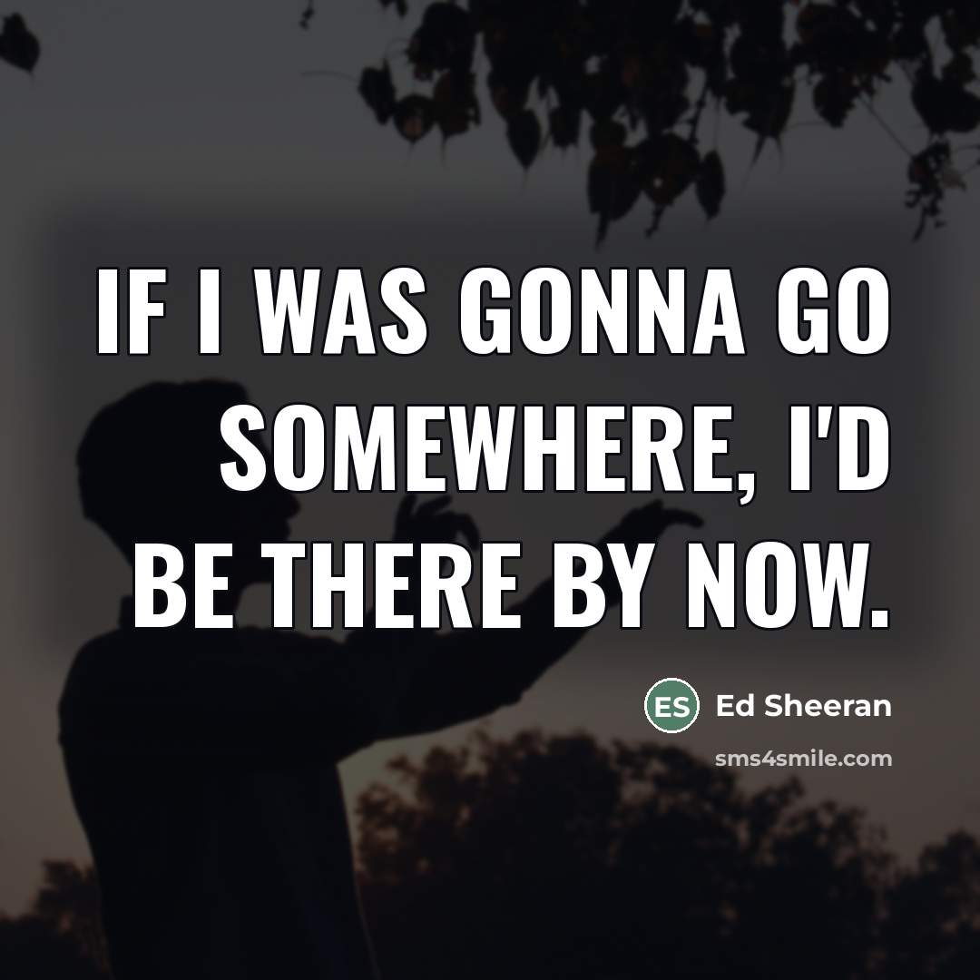 “If I was gonna go somewhere, I'd be there by…” quote by Ed Sheeran