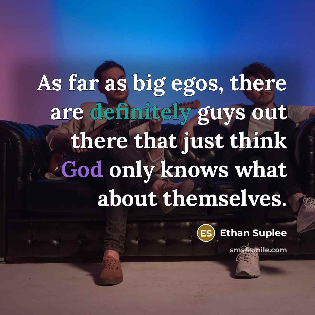 “As far as big egos, there are definitely guys out there that just think God only knows what about themselves.” quote by Ethan Suplee