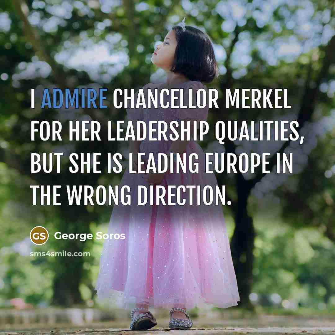 “I admire Chancellor Merkel for her leadership qualities, but she…” quote by George Soros