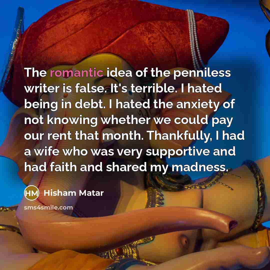“The romantic idea of the penniless writer is false. It's…” quote by Hisham Matar
