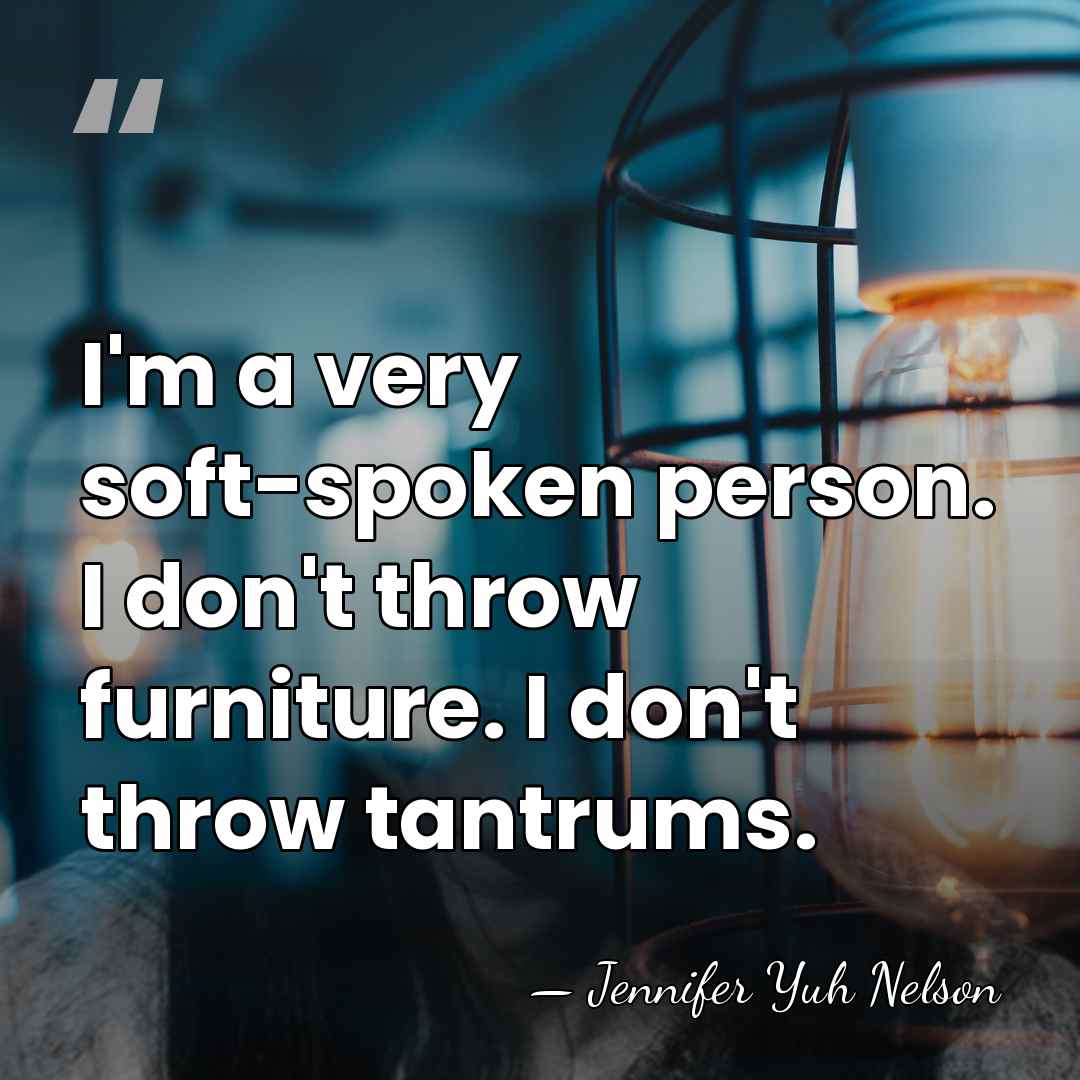 I'm a very soft-spoken person. I don't throw furniture. I don't throw&hellip; - Jennifer Yuh Nelson