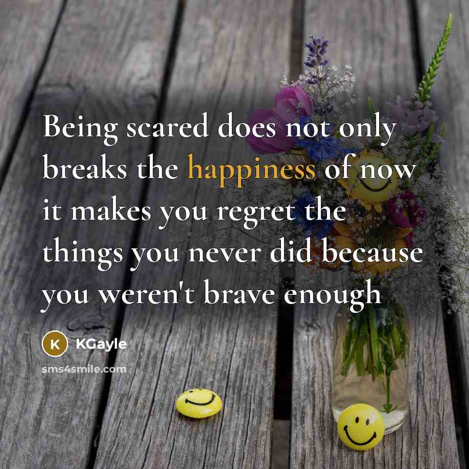 “Being scared does not only breaks the happiness of now it makes you regret the things you never did because you weren't brave enough” quote by KGayle