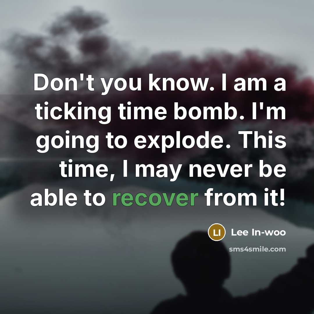 “Don't you know. I am a ticking time bomb. I'm going to explode. This time, I may never be able to recover from it!” quote by Lee In-woo