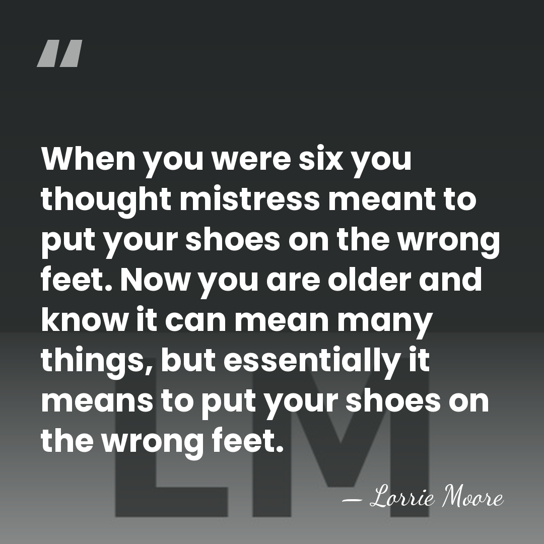 When you were six you thought mistress meant to put your shoes&hellip; - Lorrie Moore