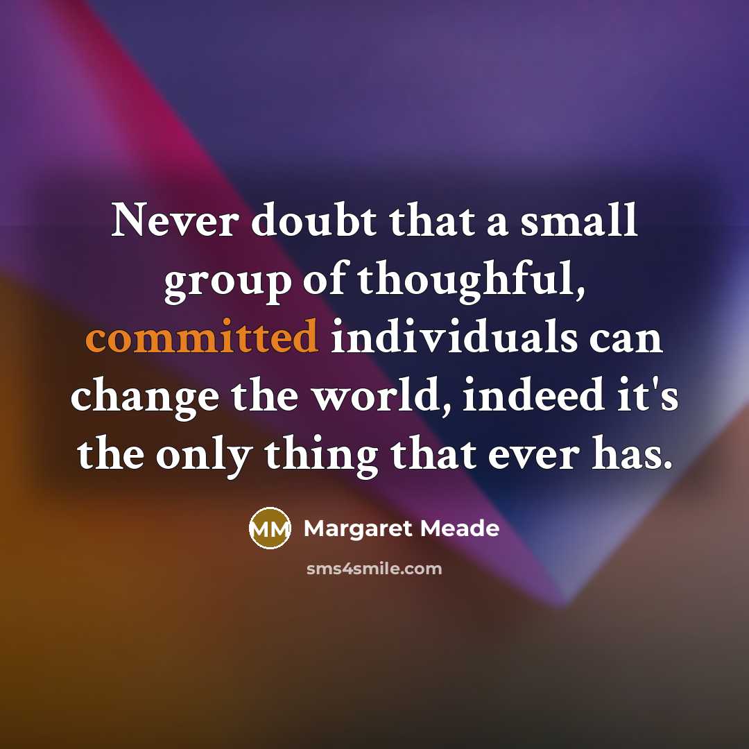 “Never doubt that a small group of thoughful, committed individuals can change the world, indeed it's the only thing that ever has.” quote by Margaret Meade