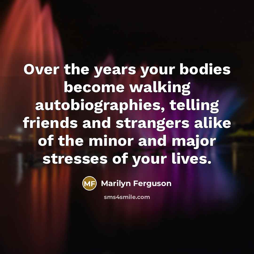 “Over the years your bodies become walking autobiographies, telling friends…” quote by Marilyn Ferguson