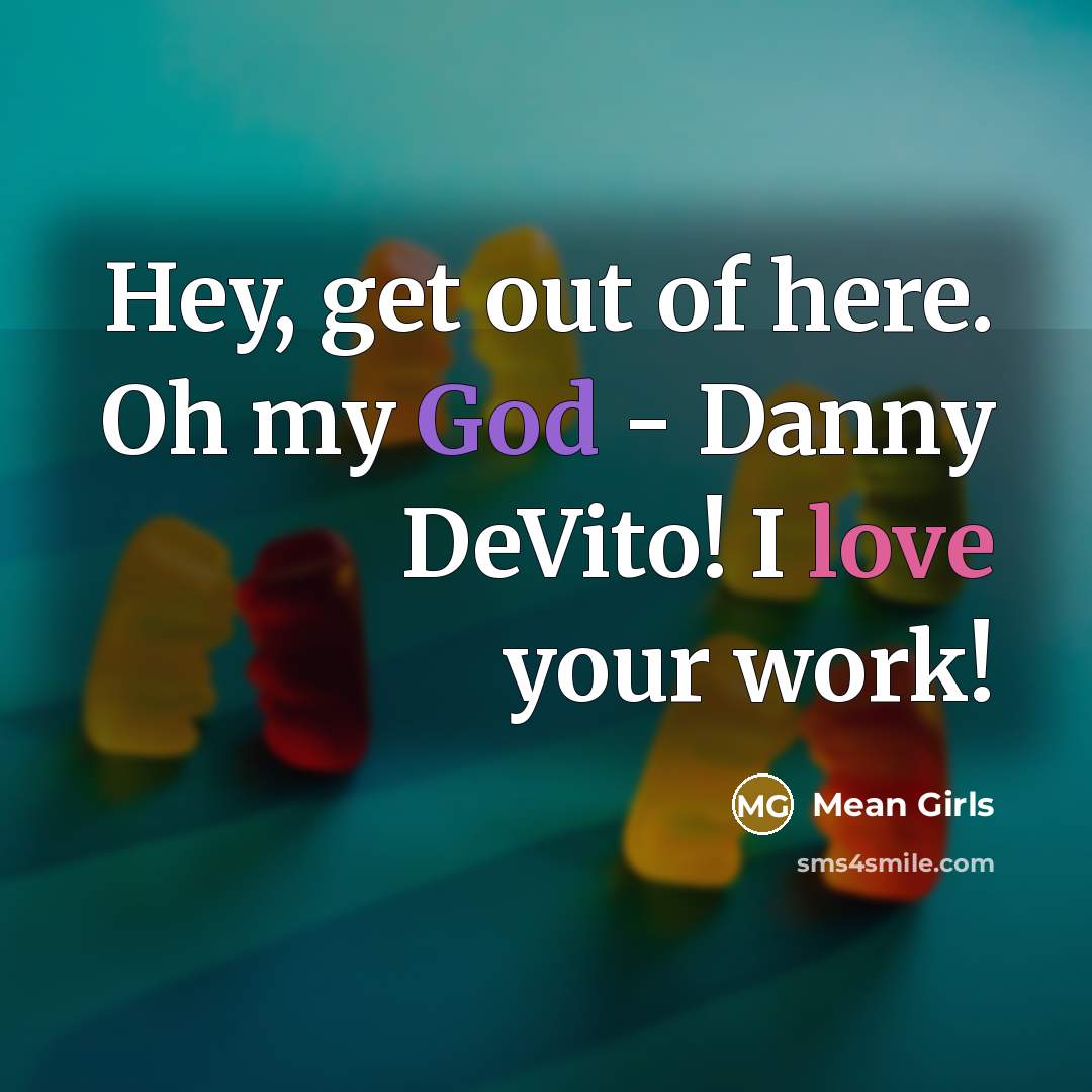 “Hey, get out of here. Oh my God - Danny DeVito! I love your work!” quote by Mean Girls