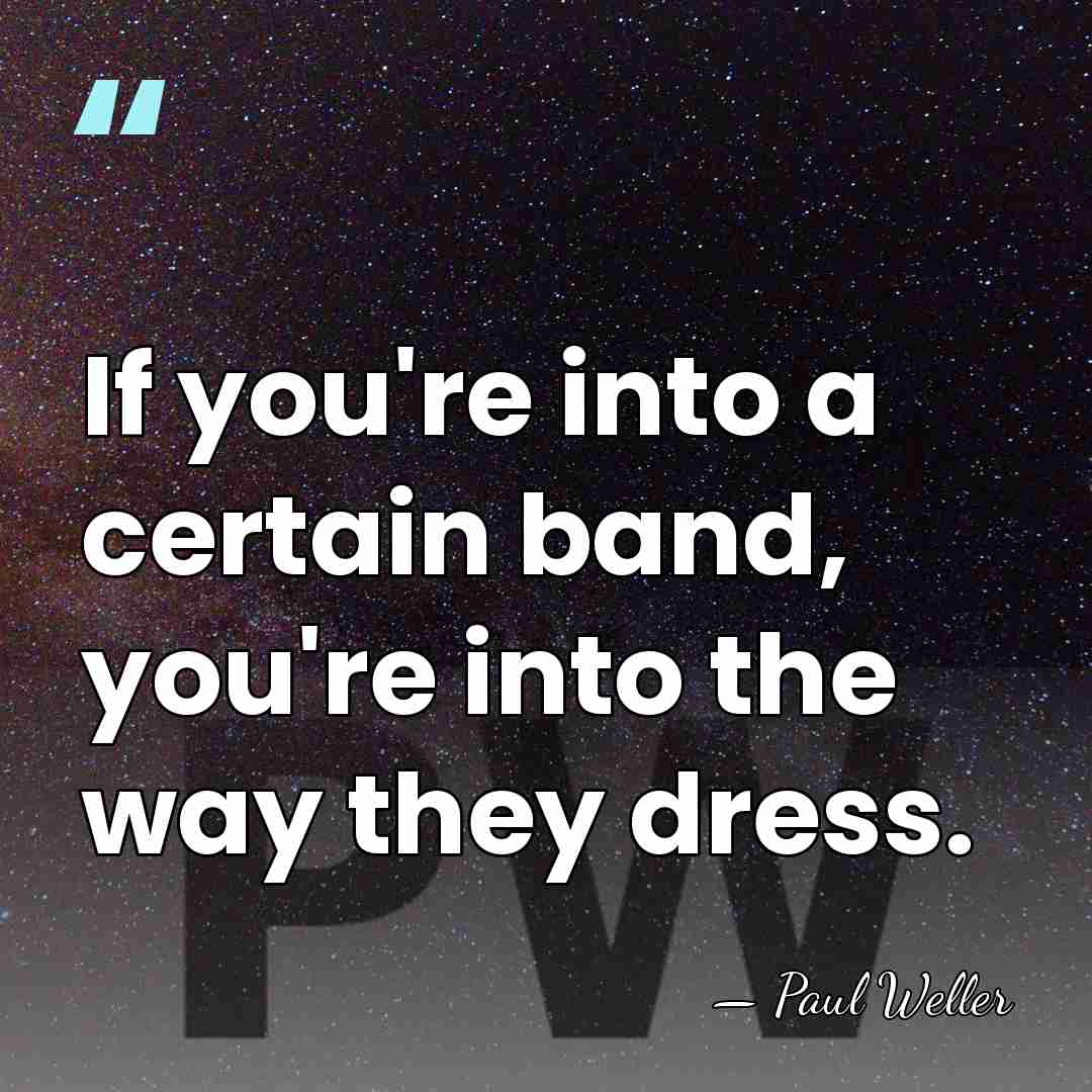 If you're into a certain band, you're into the way they dress. - Paul Weller