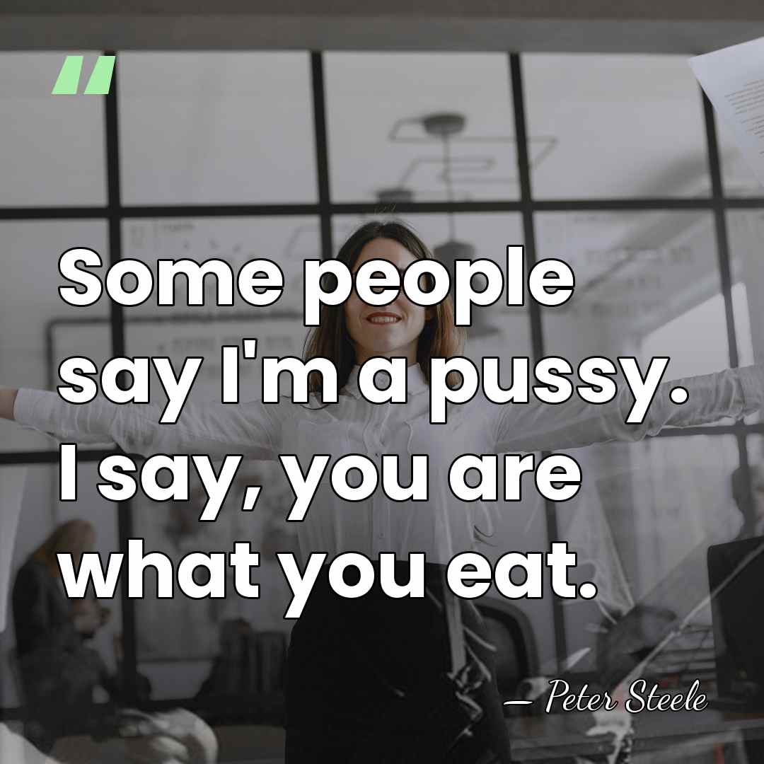 Some people say I'm a pussy. I say, you are what you&hellip; - Peter Steele