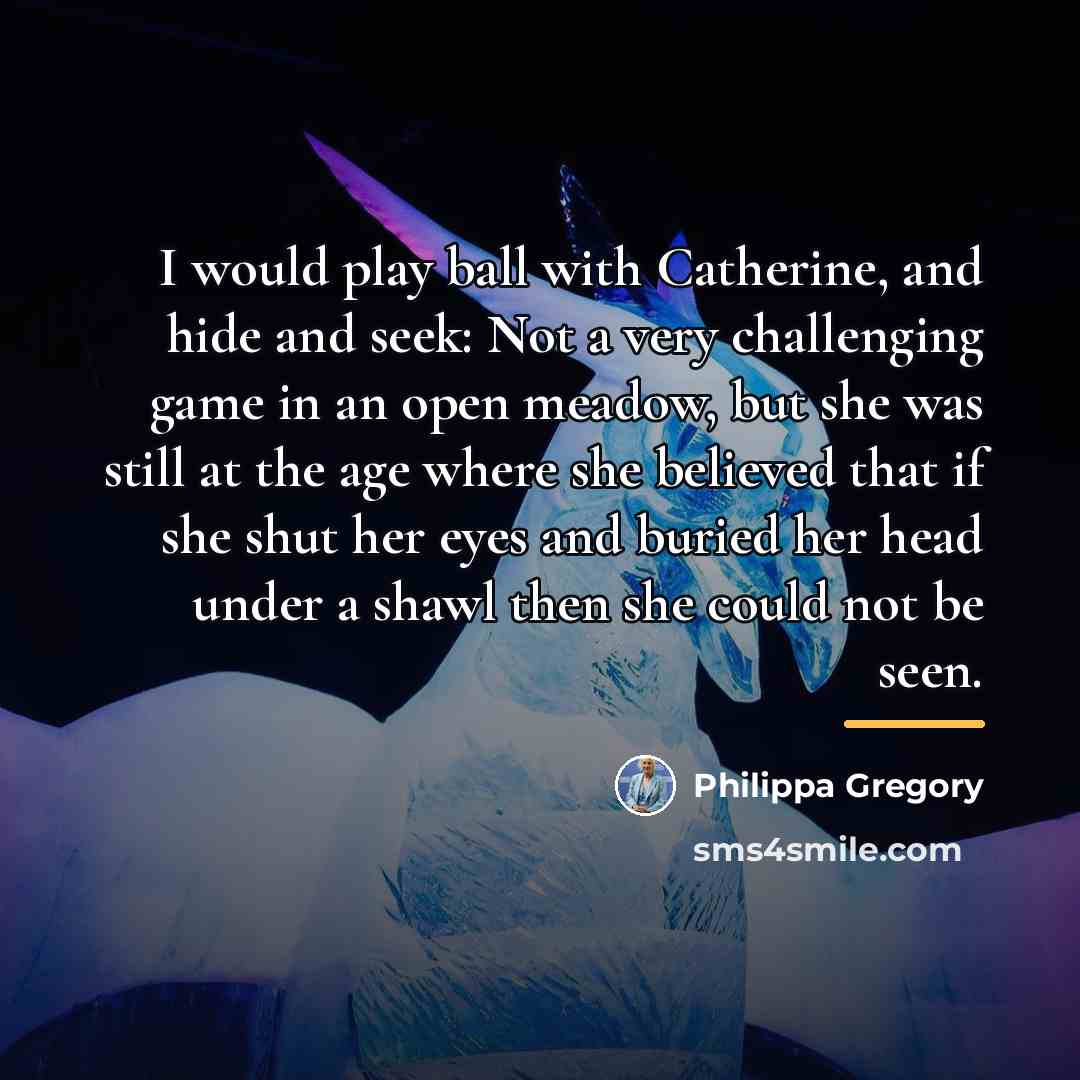 “I would play ball with Catherine, and hide and seek:…” quote by Philippa Gregory