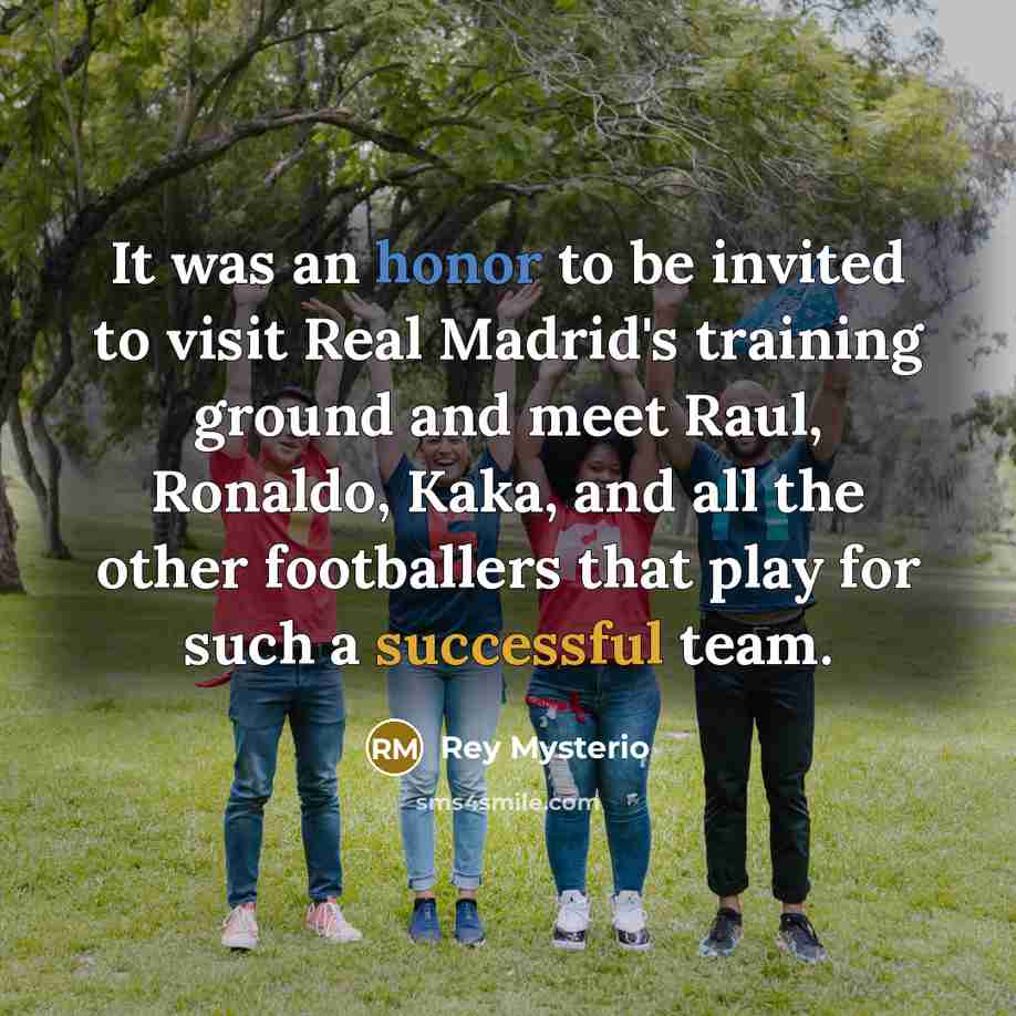 “It was an honor to be invited to visit Real Madrid's training ground and meet Raul, Ronaldo, Kaka, and all the other footballers that play for such a successful team.” quote by Rey Mysterio