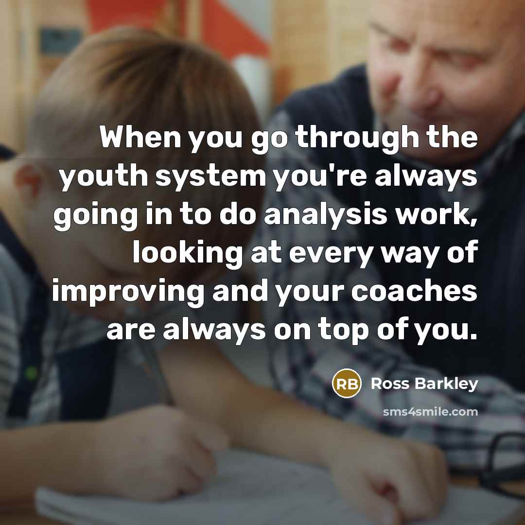 “When you go through the youth system you're always going in to do analysis work, looking at every way of improving and your coaches are always on top of you.” quote by Ross Barkley