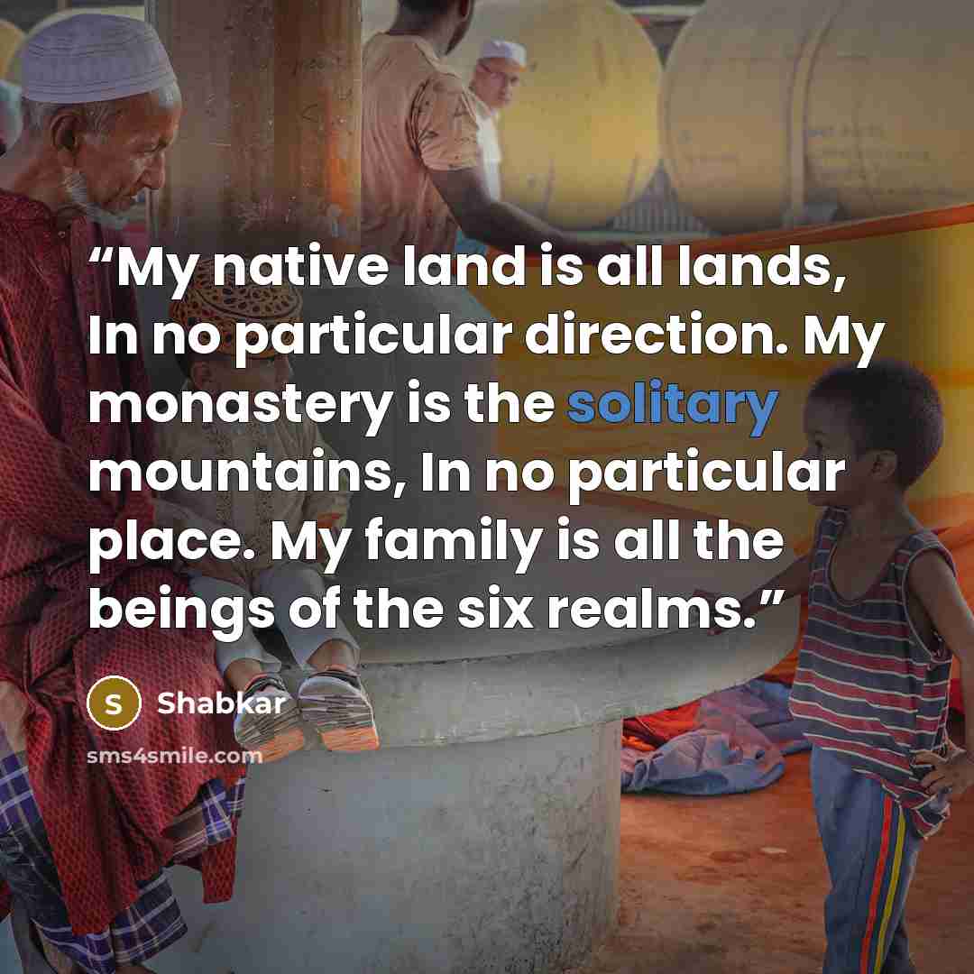 “My native land is all lands, In no particular direction. My monastery is the solitary mountains, In no particular place. My family is all the beings of the six realms.” quote by Shabkar