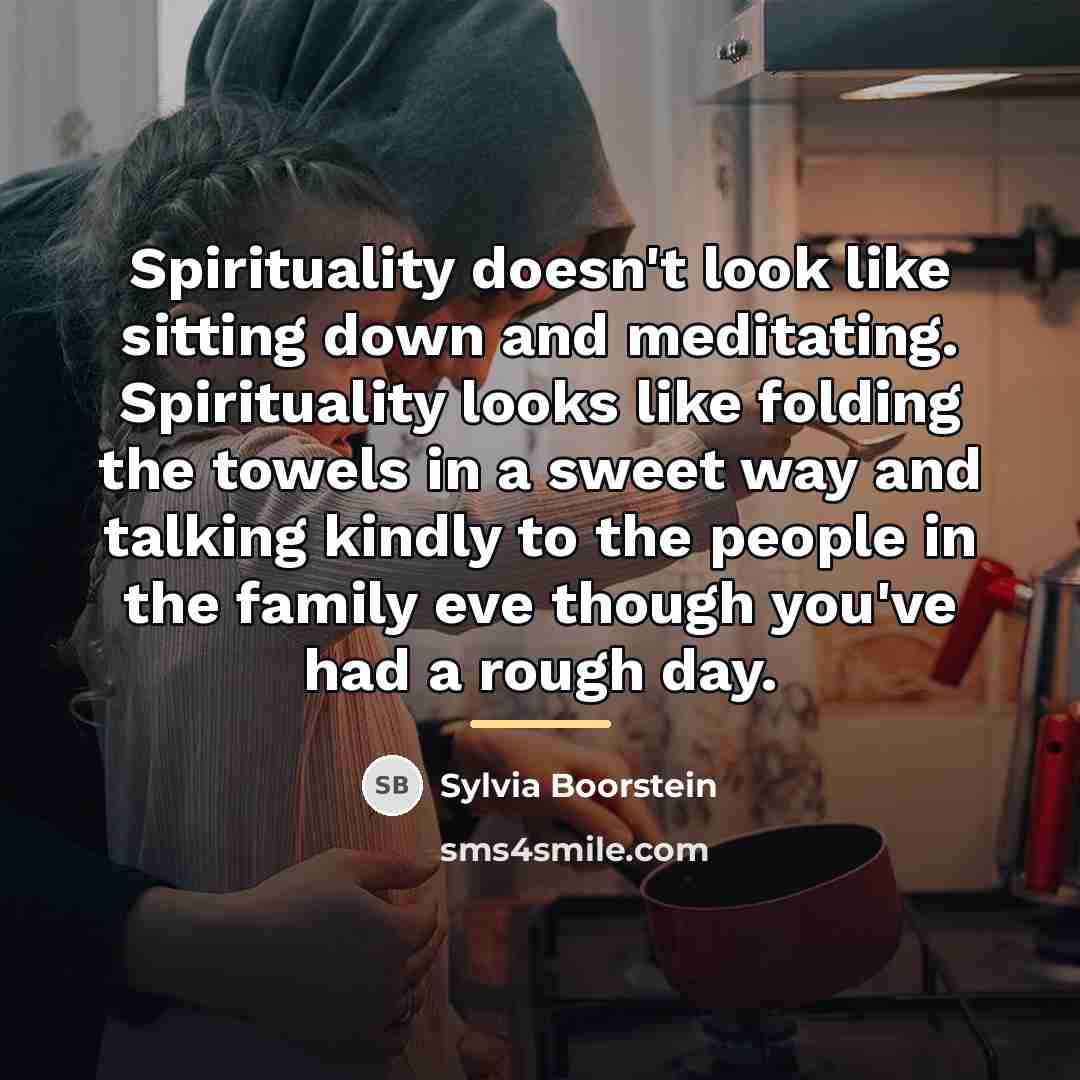 “Spirituality doesn't look like sitting down and meditating. Spirituality looks…” quote by Sylvia Boorstein