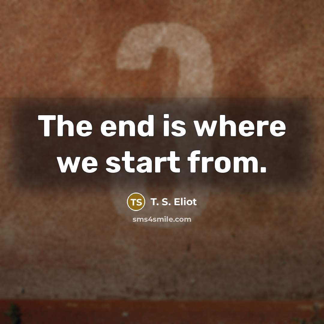 “The end is where we start from.…” quote by T. S. Eliot
