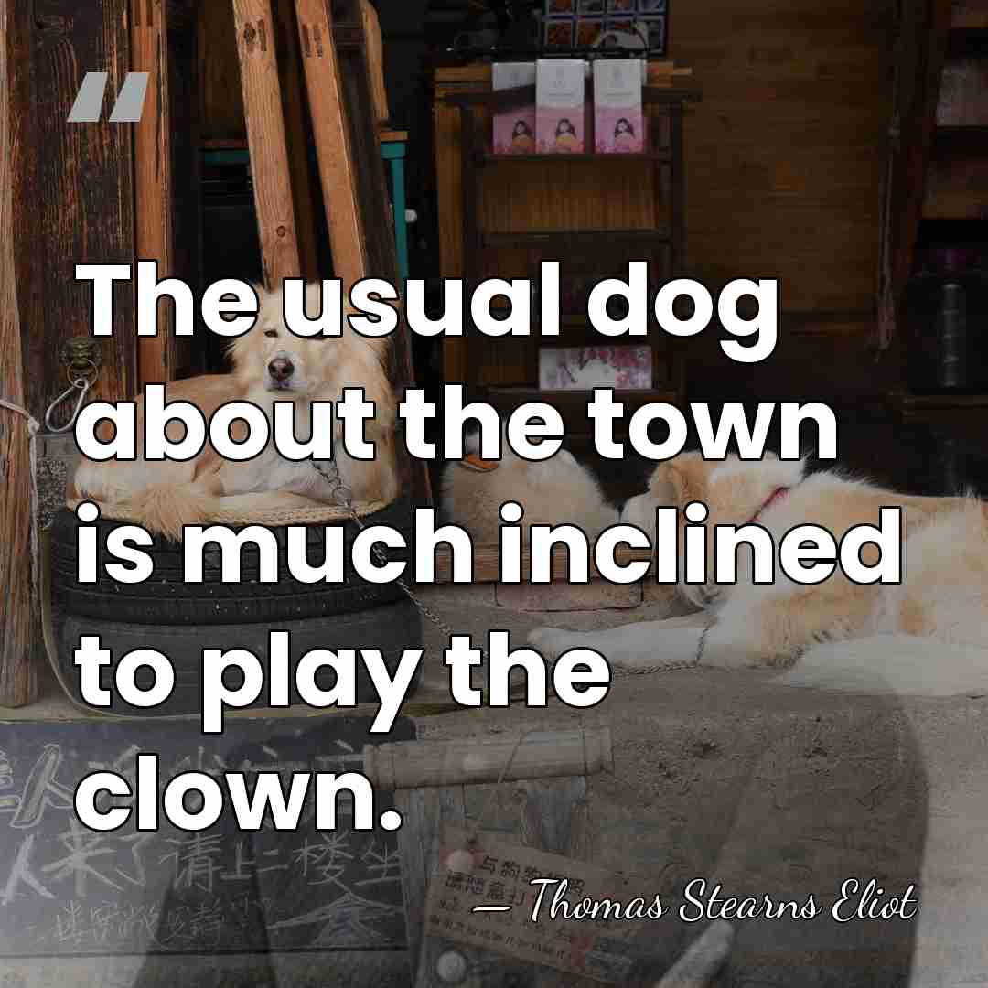 The usual dog about the town is much inclined to play the&hellip; - Thomas Stearns Eliot