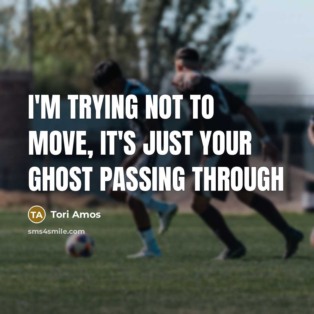 “I'm trying not to move, it's just your ghost passing…” quote by Tori Amos