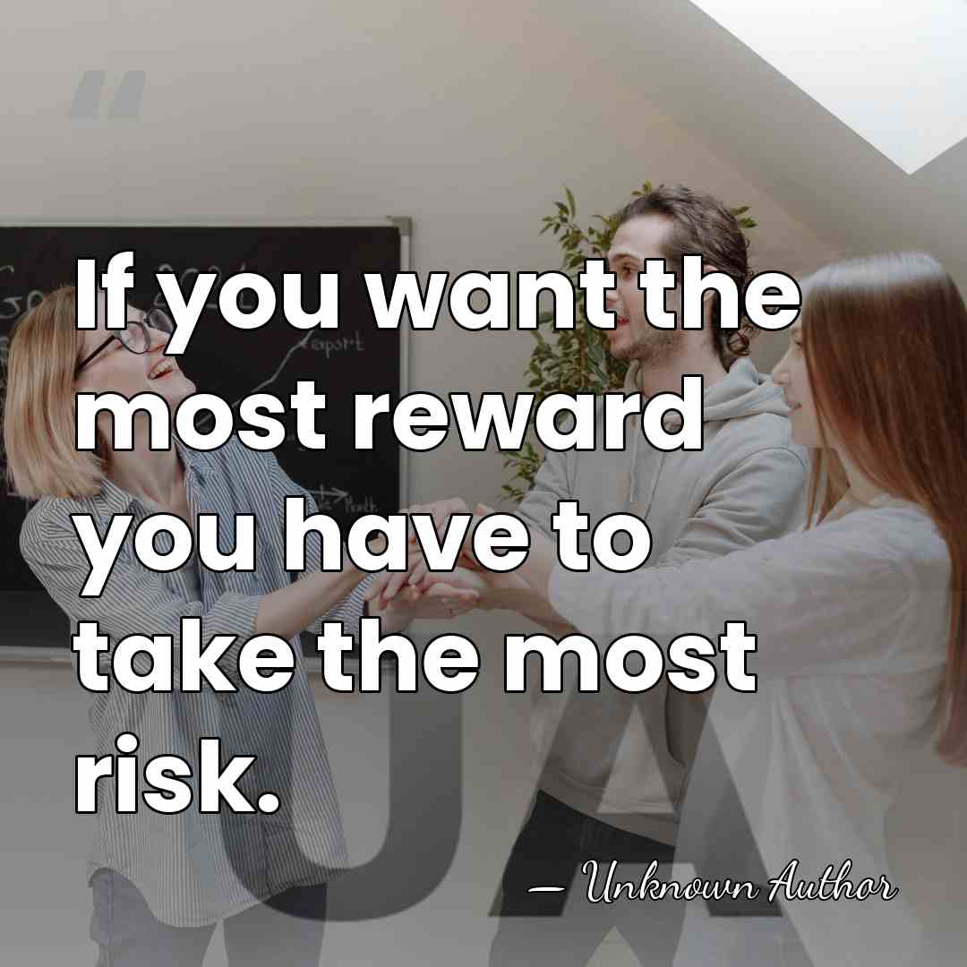 If you want the most reward you have to take the most&hellip; - Unknown Author