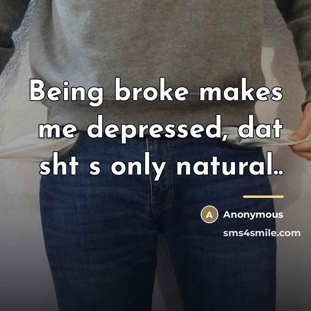 “Being broke makes me depressed, dat sht s only natural..…” quote by Anonymous