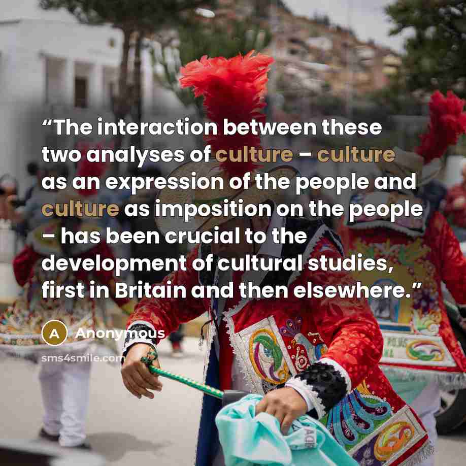 “The interaction between these two analyses of culture – culture as an expression of the people and culture as imposition on the people – has been crucial to the development of cultural studies, first in Britain and then elsewhere.” quote by Anonymous