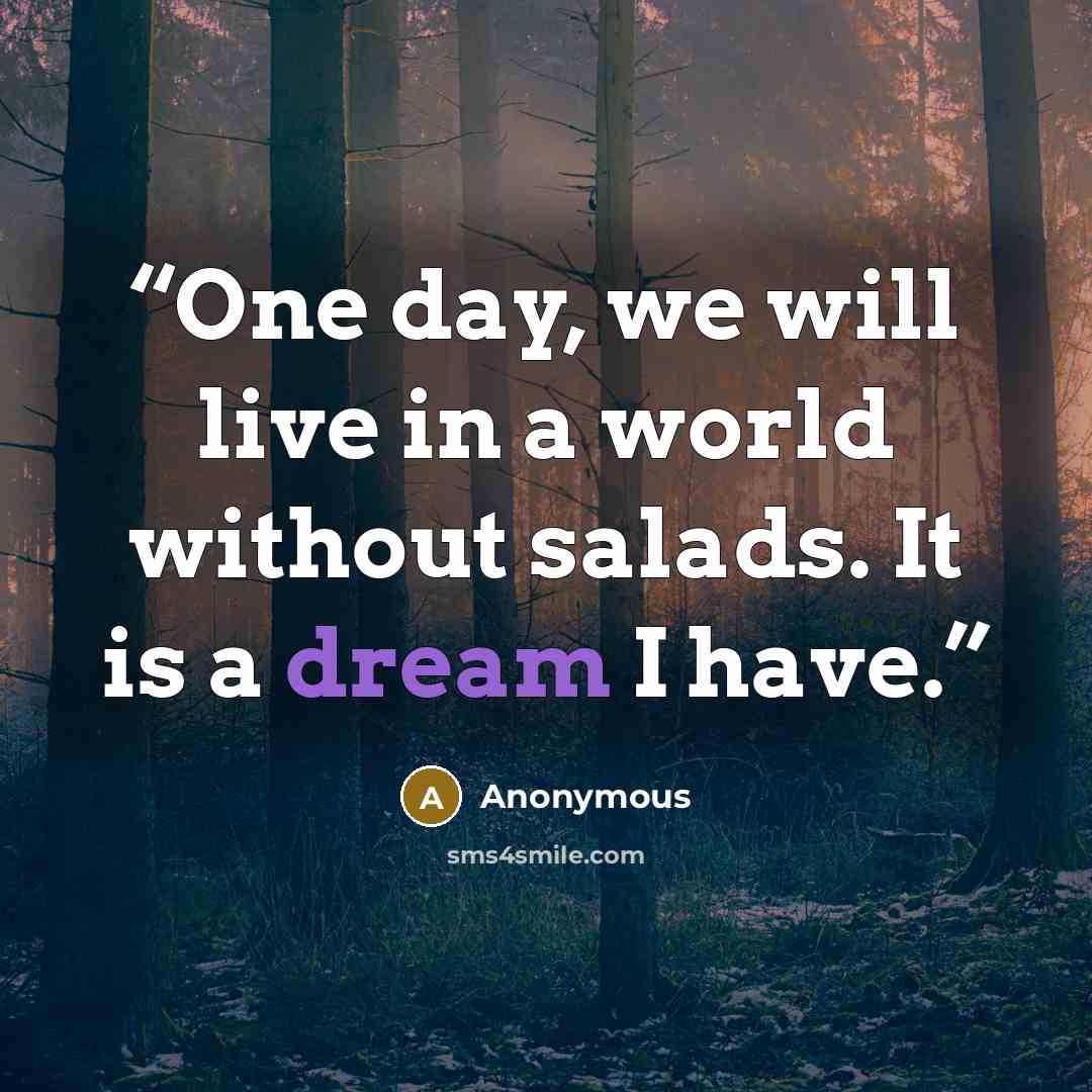 “One day, we will live in a world without salads. It is a dream I have.” quote by Anonymous