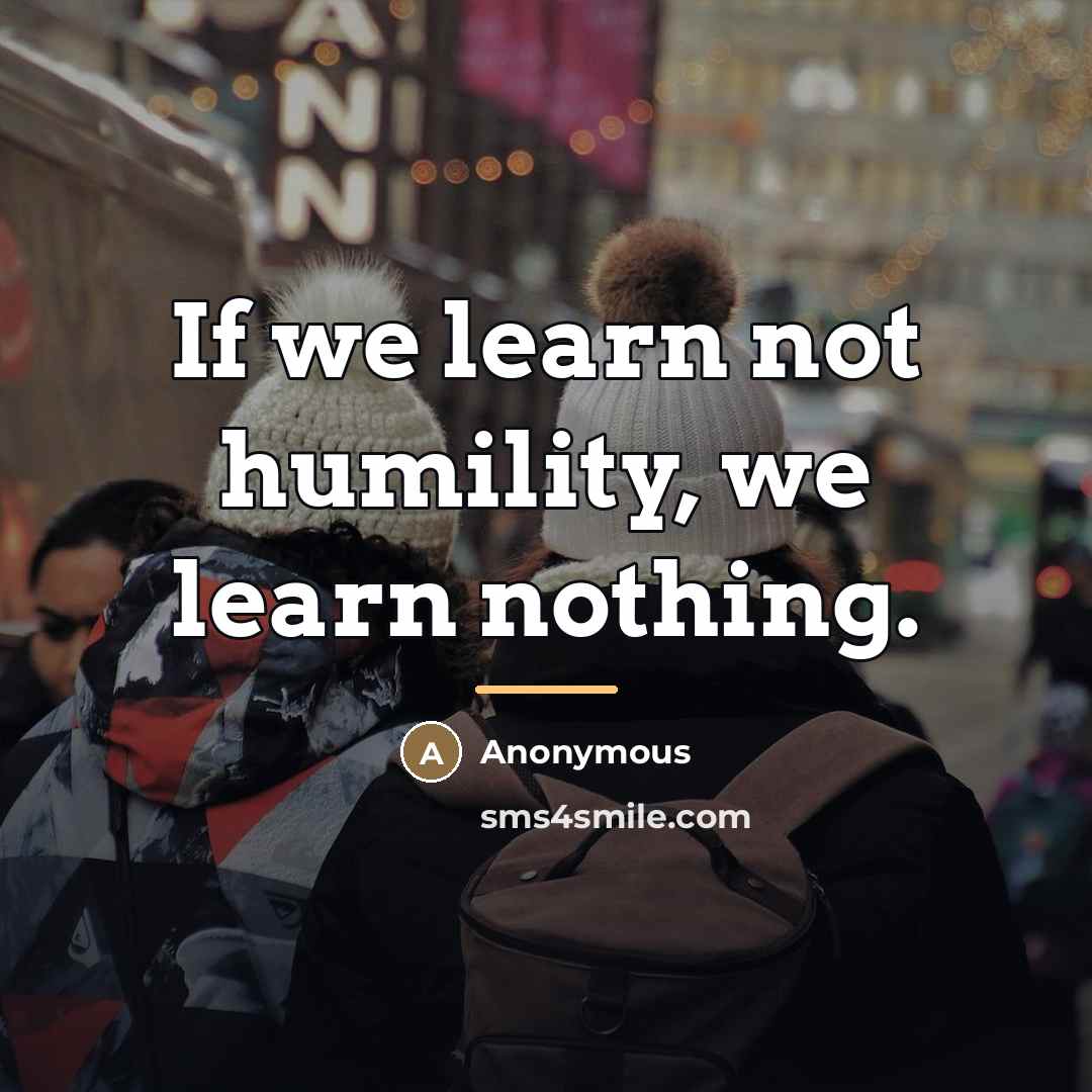 “If we learn not humility, we learn nothing.…” quote by Anonymous