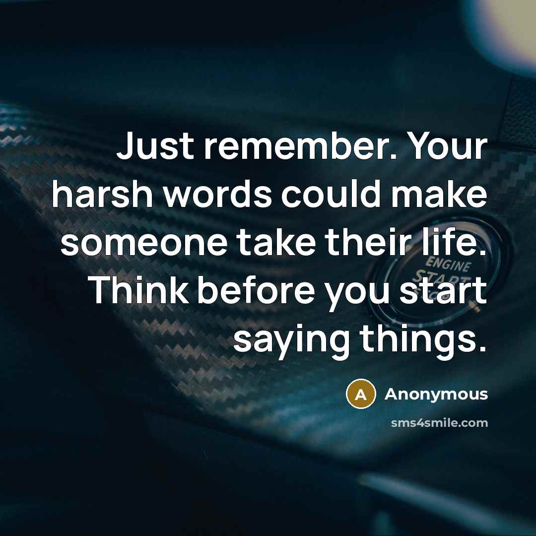 “Just remember. Your harsh words could make someone take their life. Think before you start saying things.” quote by Anonymous