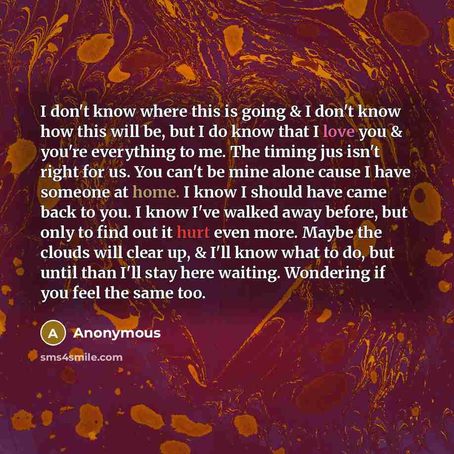 “I don't know where this is going & I don't know how this will be, but I do know that I love you & you're everything to me. The timing jus isn't right for us. You can't be mine alone cause I have someone at home. I know I should have came back to you. I know I've walked away before, but only to…” quote by Anonymous