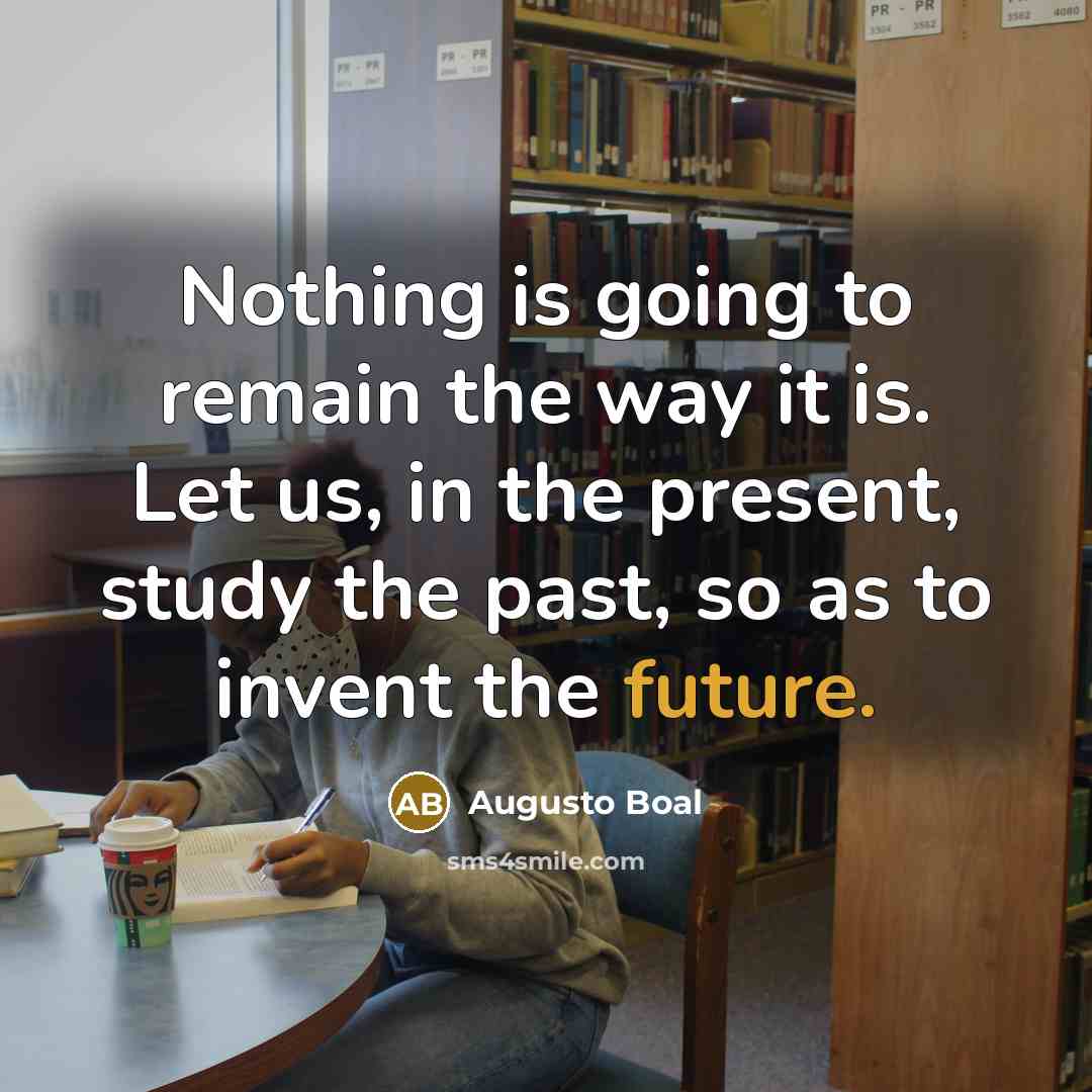 “Nothing is going to remain the way it is. Let us, in the present, study the past, so as to invent the future.” quote by Augusto Boal