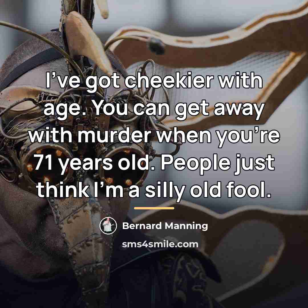 “I've got cheekier with age. You can get away with…” quote by Bernard Manning