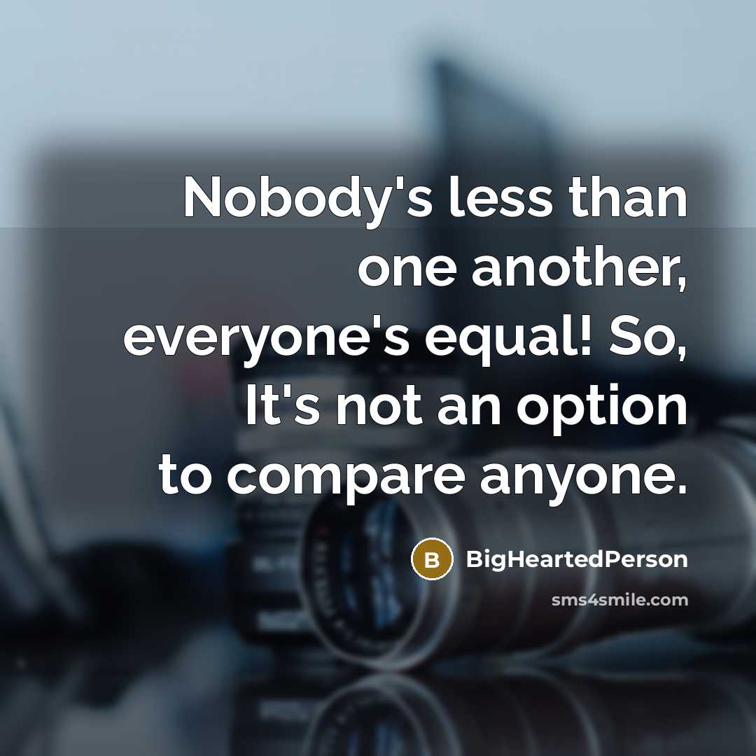 “Nobody's less than one another, everyone's equal! So, It's not an option to compare anyone.” quote by BigHeartedPerson