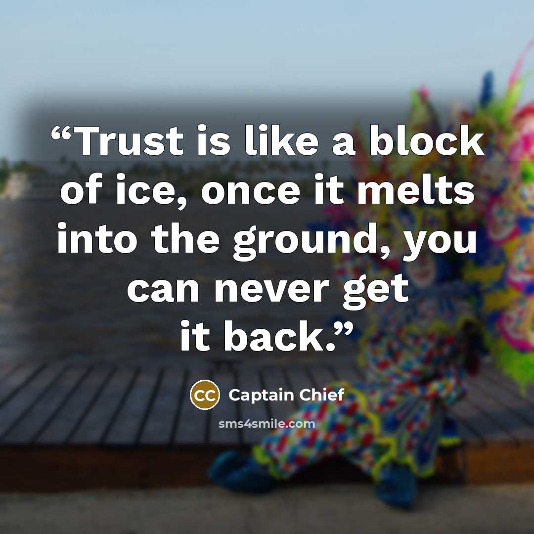 “Trust is like a block of ice, once it melts into the ground, you can never get it back.” quote by Captain Chief