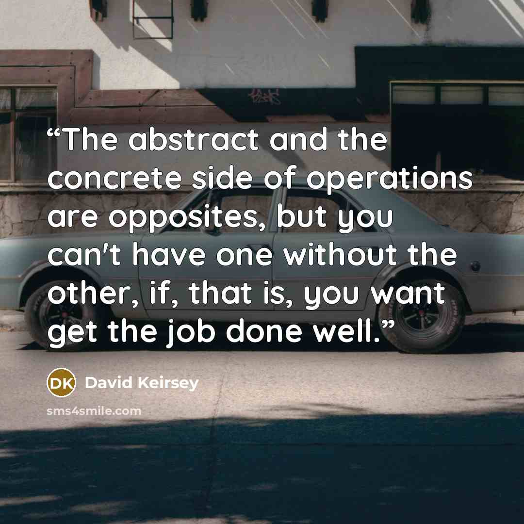 “The abstract and the concrete side of operations are opposites, but you can't have one without the other, if, that is, you want get the job done well.” quote by David Keirsey