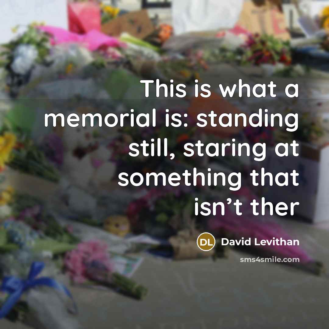 “This is what a memorial is: standing still, staring at…” quote by David Levithan