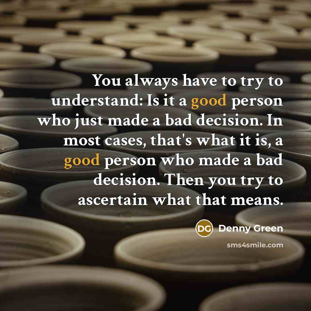“You always have to try to understand: Is it a good person who just made a bad decision. In most cases, that's what it is, a good person who made a bad decision. Then you try to ascertain what that means.” quote by Denny Green