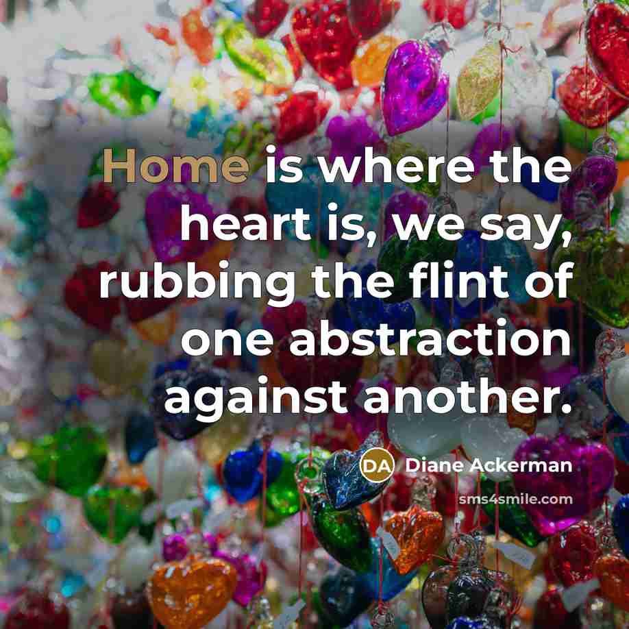 “Home is where the heart is, we say, rubbing the…” quote by Diane Ackerman