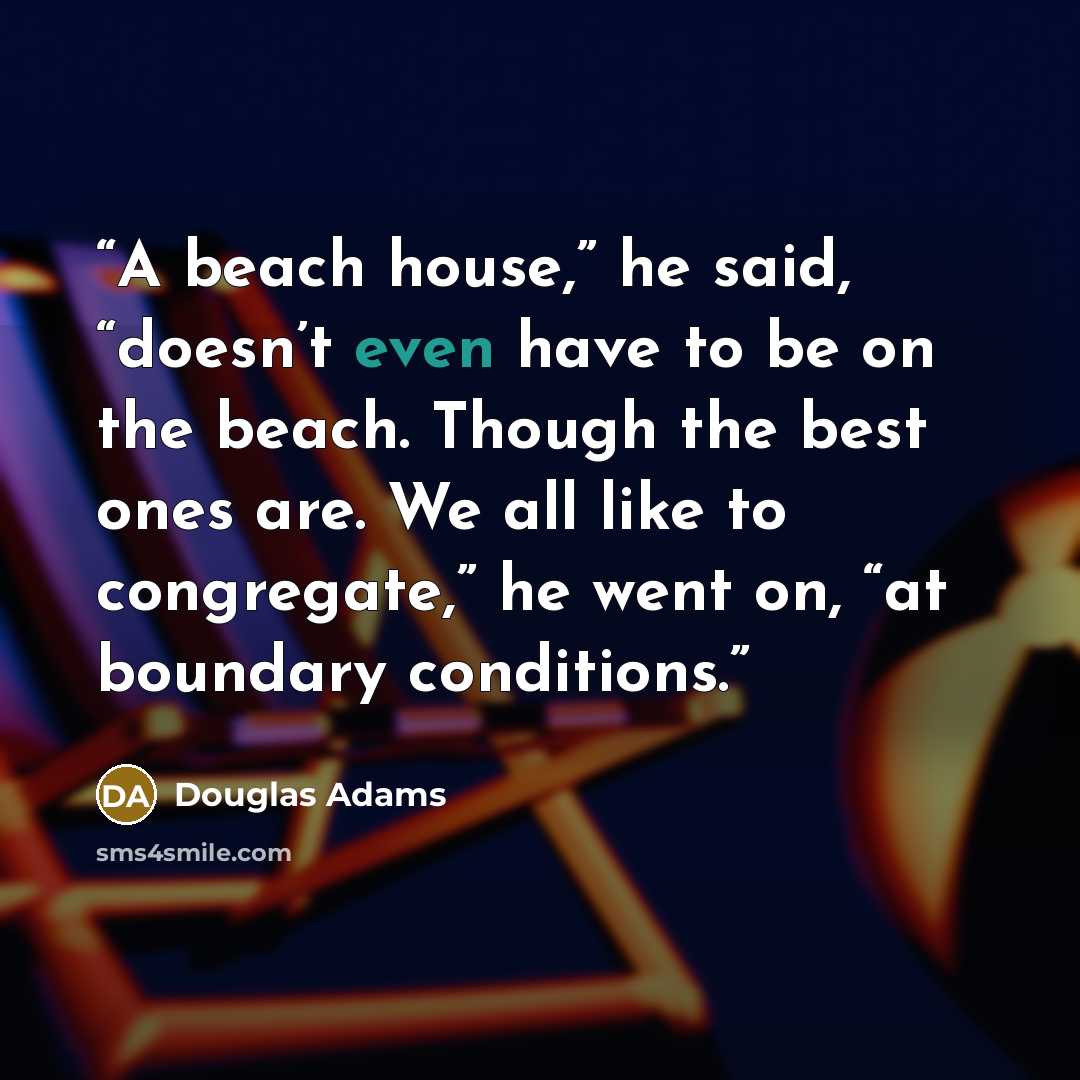 “A beach house,” he said, “doesn’t even have to be on the beach. Though the best ones are. We all like to congregate,” he went on, “at boundary conditions.” quote by Douglas Adams