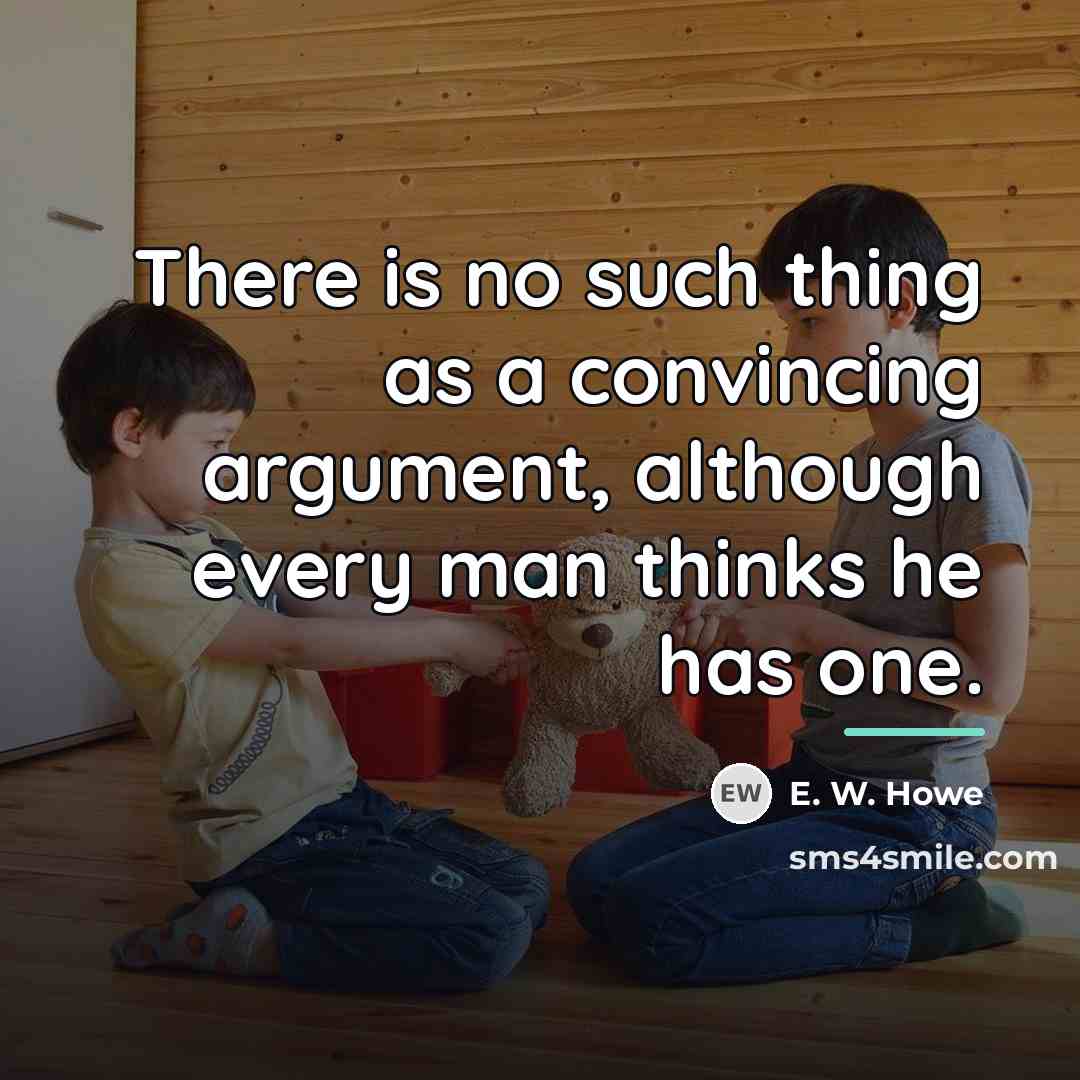 “There is no such thing as a convincing argument, although…” quote by E. W. Howe