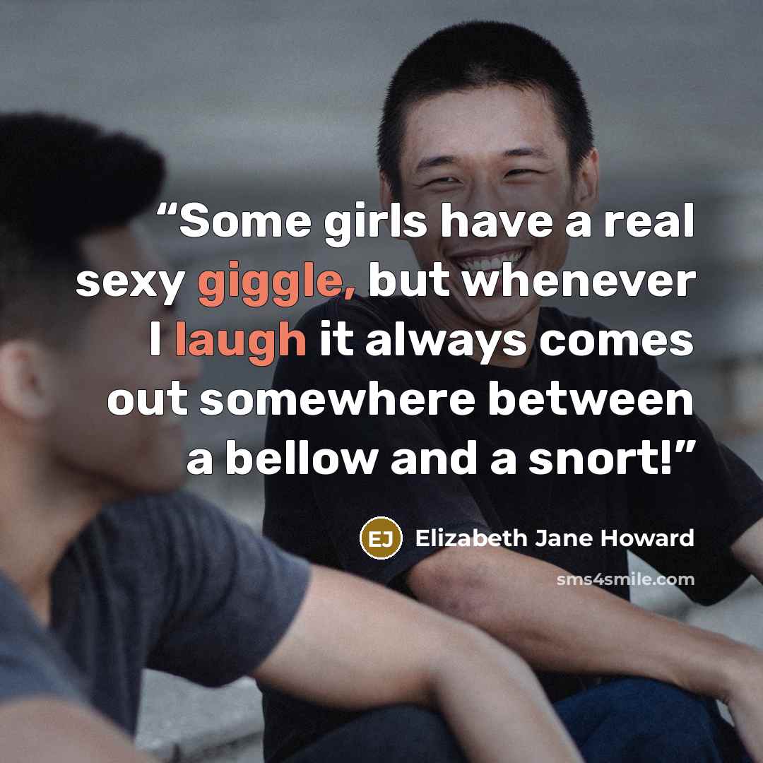 “Some girls have a real sexy giggle, but whenever I laugh it always comes out somewhere between a bellow and a snort!” quote by Elizabeth Jane Howard